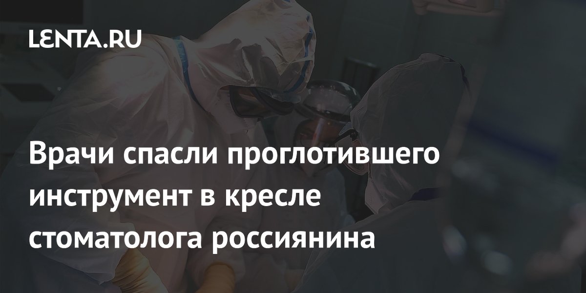 Врачи спасли проглотившего инструмент в кресле стоматолога россиянина