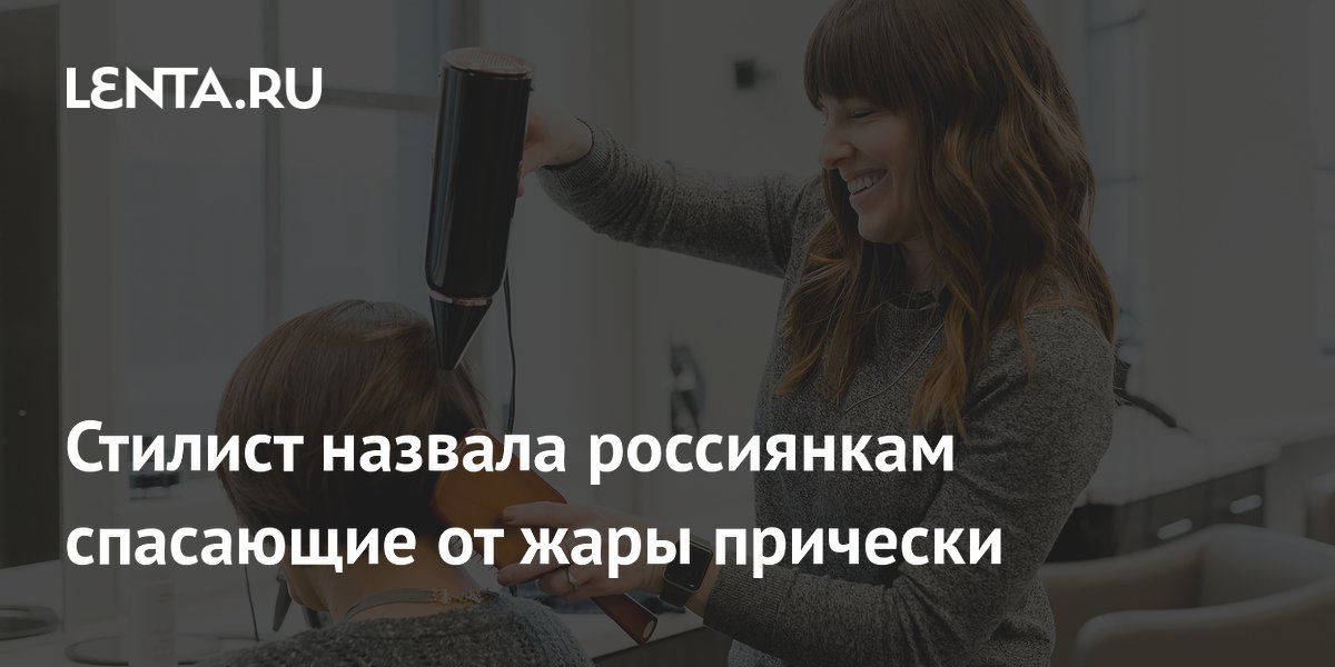 Стилист назвала россиянкам спасающие от жары прически