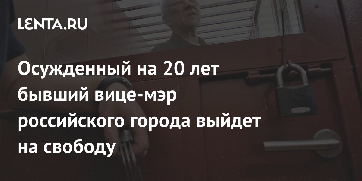 Осужденный на 20 лет бывший вице-мэр российского города выйдет на свободу