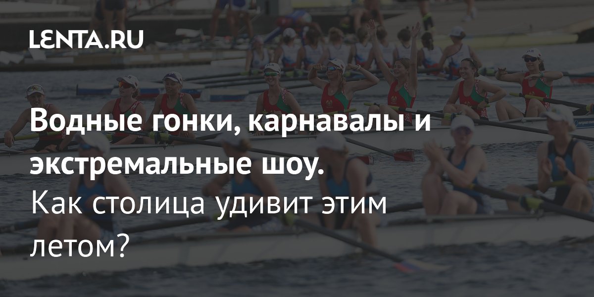 Лето в Москве: Водные гонки, карнавалы и экстремальные шоу на фестивале «Две реки»