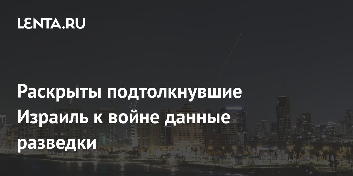 Раскрыты подтолкнувшие Израиль к войне данные разведки
