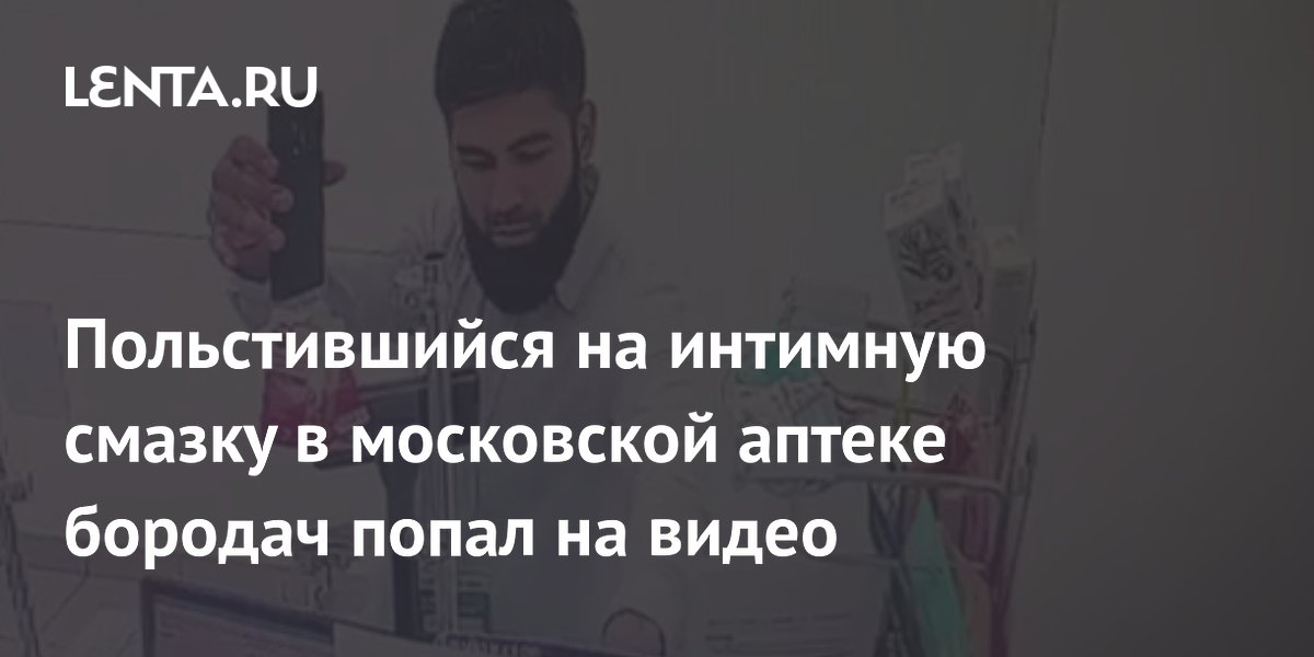 Польстившийся на интимную смазку в московской аптеке бородач попал на видео