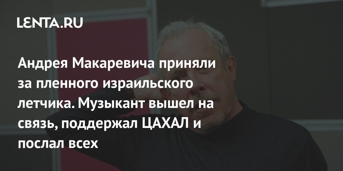Андрея Макаревича приняли за пленного израильского летчика. Музыкант вышел на связь, поддержал ЦАХАЛ и послал всех