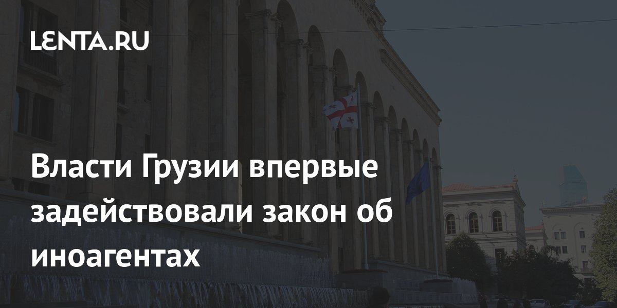 Власти Грузии впервые задействовали закон об иноагентах