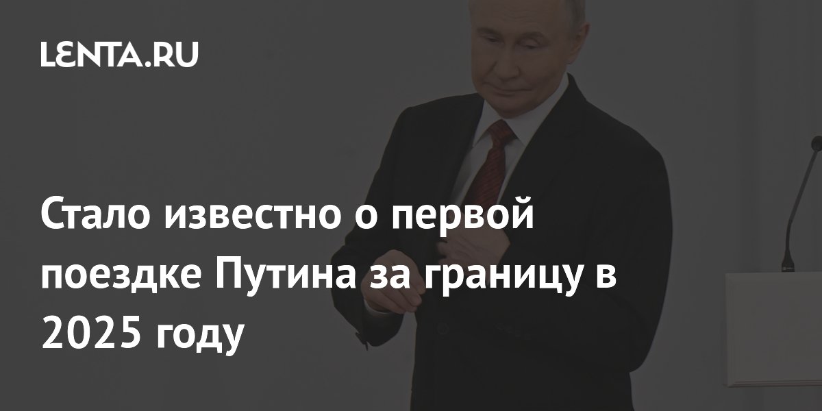 Стало известно о первой поездке Путина за границу в 2025 году
