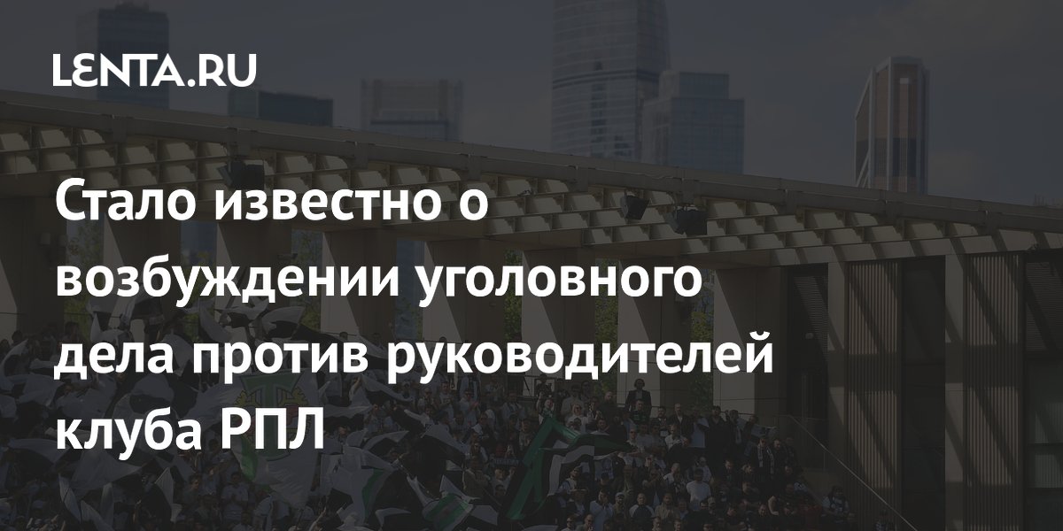 Стало известно о возбуждении уголовного дела против руководителей клуба РПЛ