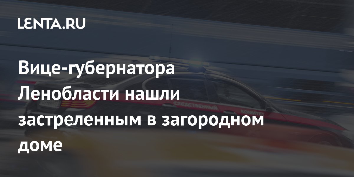 Вице-губернатора Ленобласти нашли застреленным в загородном доме