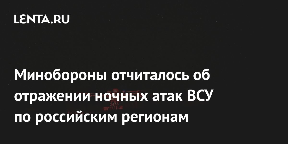 Минобороны отчиталось об отражении ночных атак ВСУ по российским регионам Минобороны отчиталось об отражении ночных атак ВСУ по российским регионам