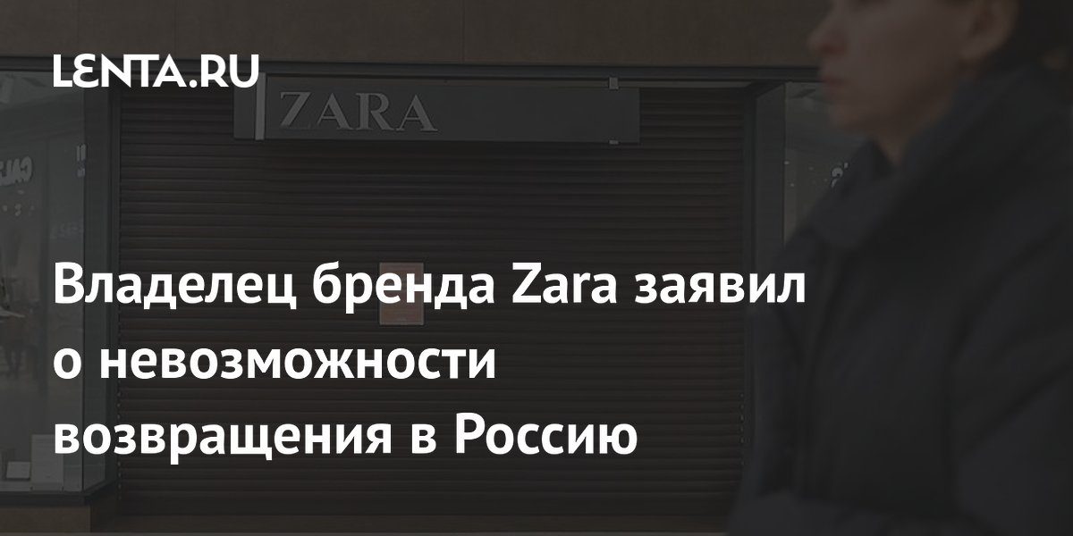 Владелец бренда Zara заявил о невозможности возвращения в Россию