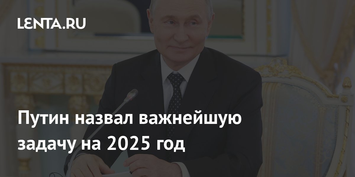 Путин назвал важнейшую задачу на 2025 год