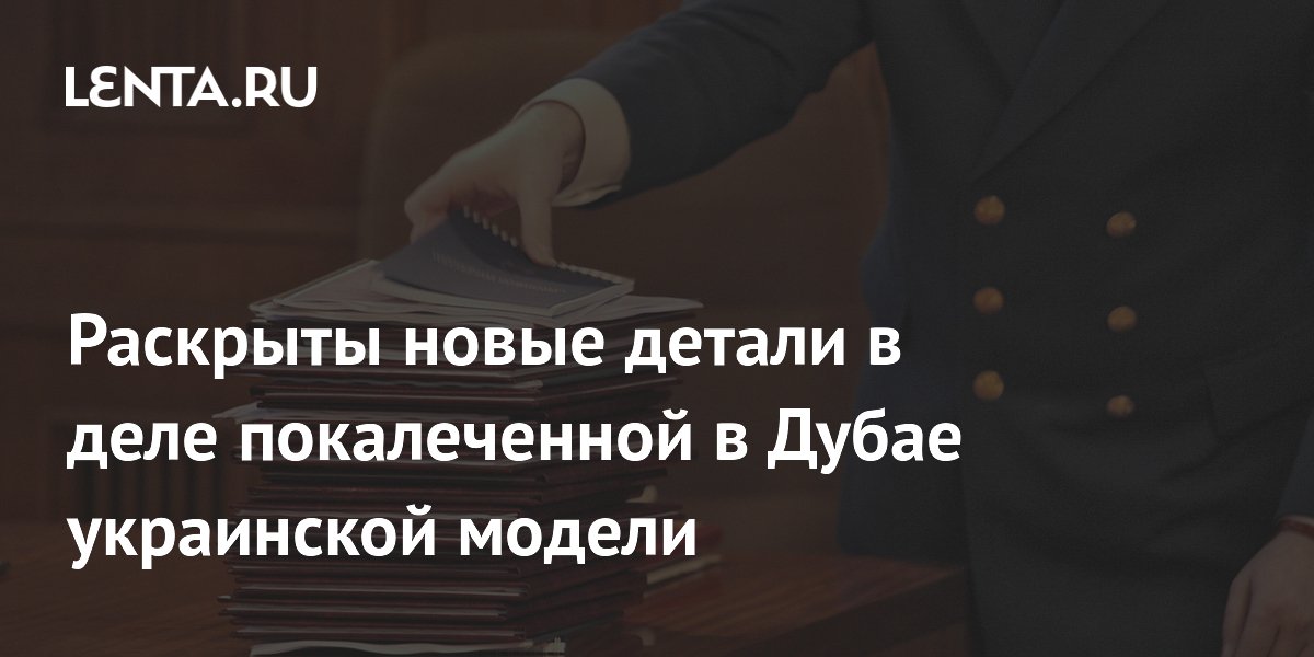Раскрыты новые детали в деле покалеченной в Дубае украинской модели