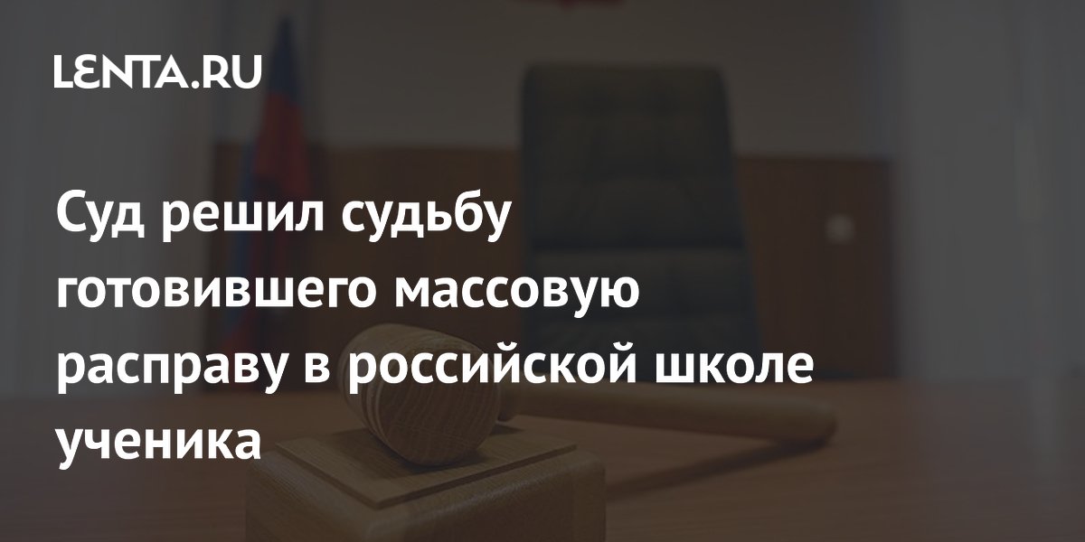 Суд решил судьбу готовившего массовую расправу в российской школе ученика