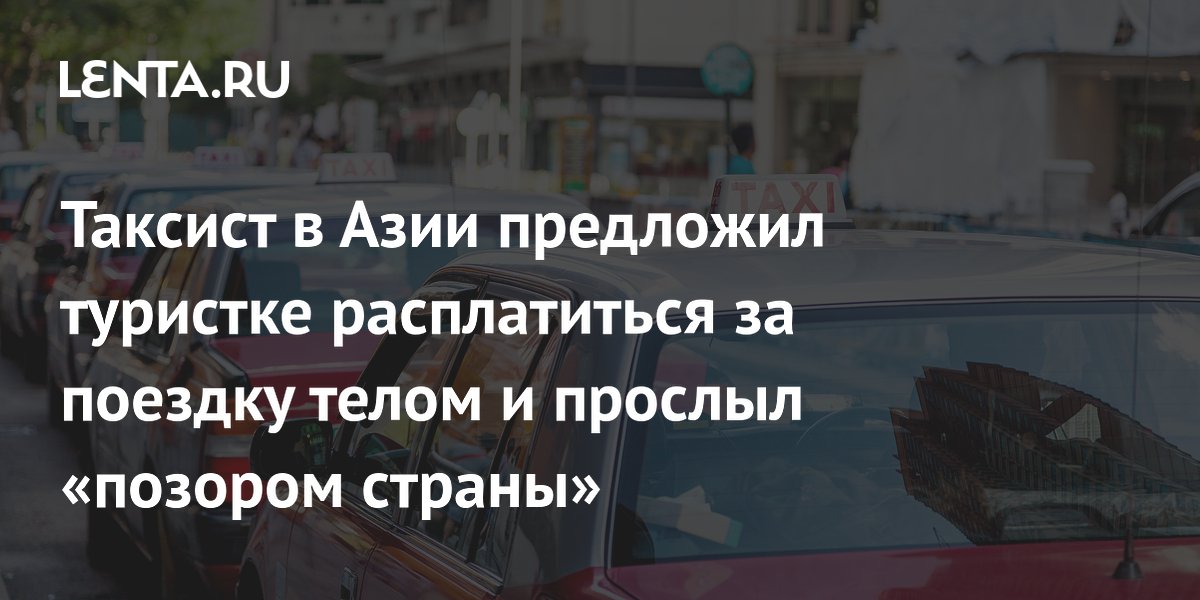 Таксист в Азии предложил туристке расплатиться за поездку телом и прослыл «позором страны»