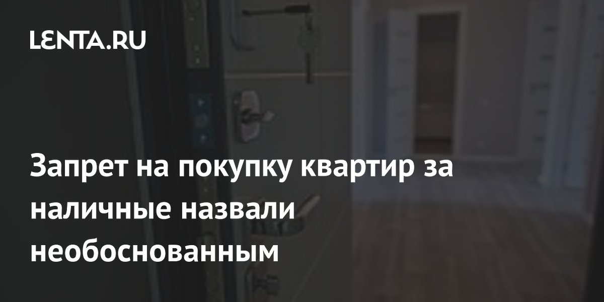 Запрет на покупку квартир за наличные назвали необоснованным