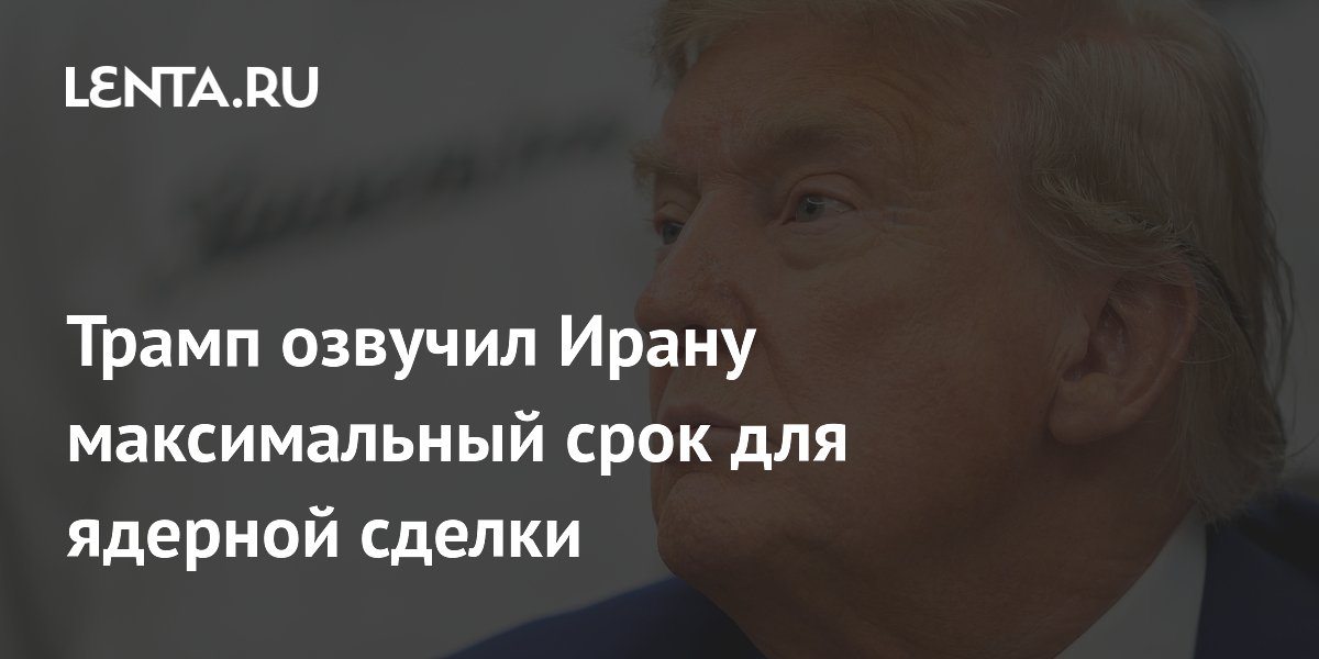 Трамп озвучил Ирану максимальный срок для ядерной сделки