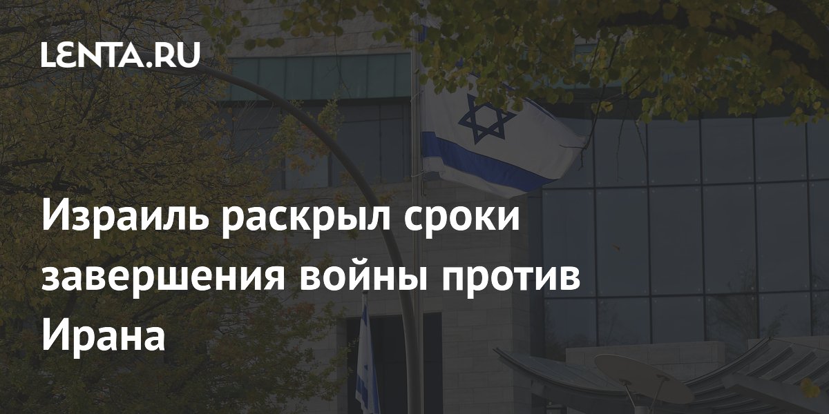 Израиль раскрыл сроки завершения войны против Ирана