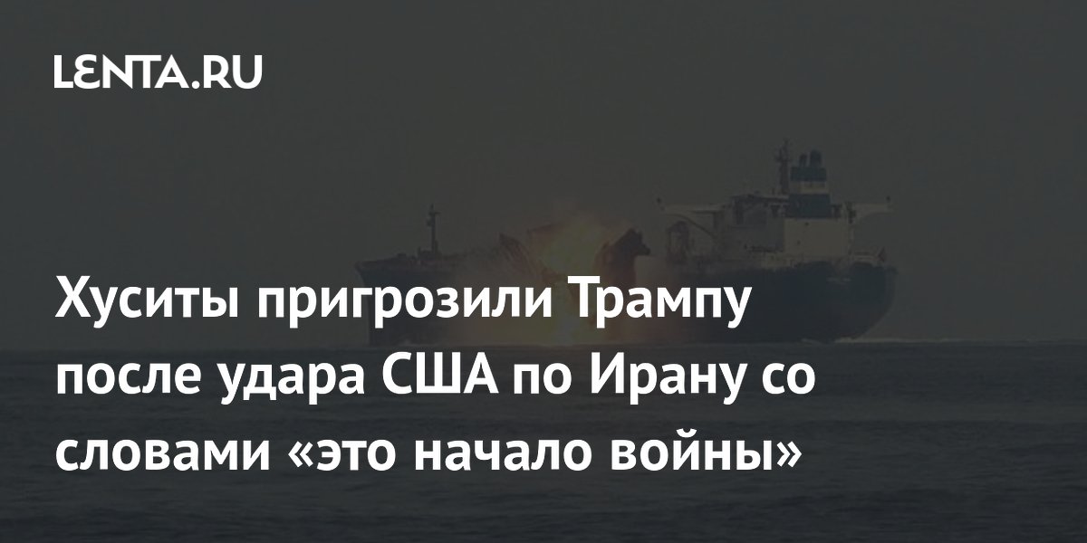 Хуситы пригрозили Трампу после удара США по Ирану со словами «это начало войны»
