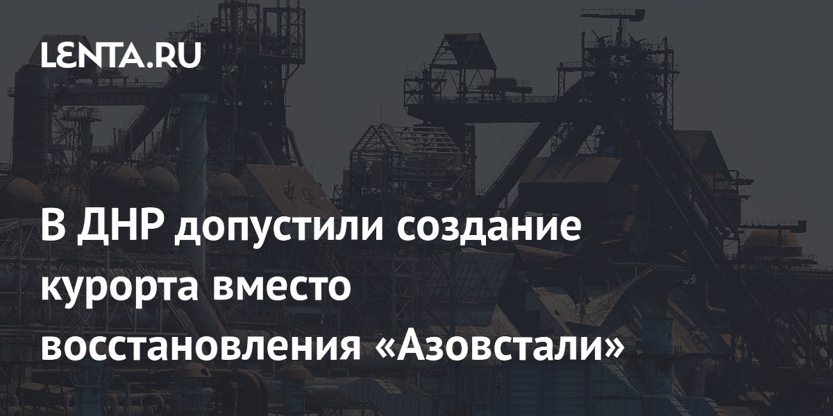 В ДНР допустили создание курорта вместо восстановления «Азовстали»