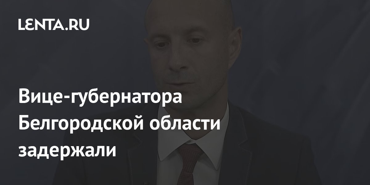 Вице-губернатора Белгородской области задержали