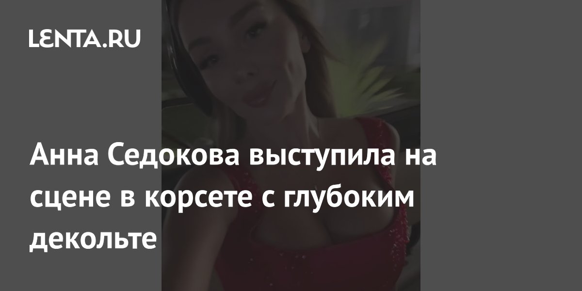 Анна Седокова выступила на сцене в корсете с глубоким декольте