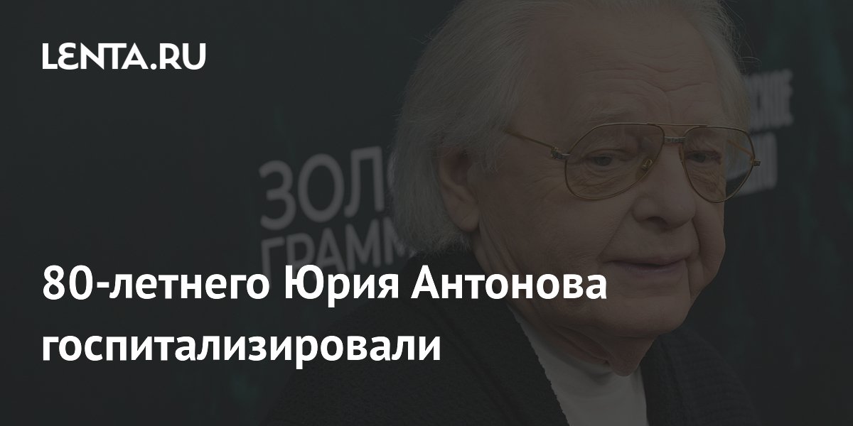 80-летнего Юрия Антонова госпитализировали