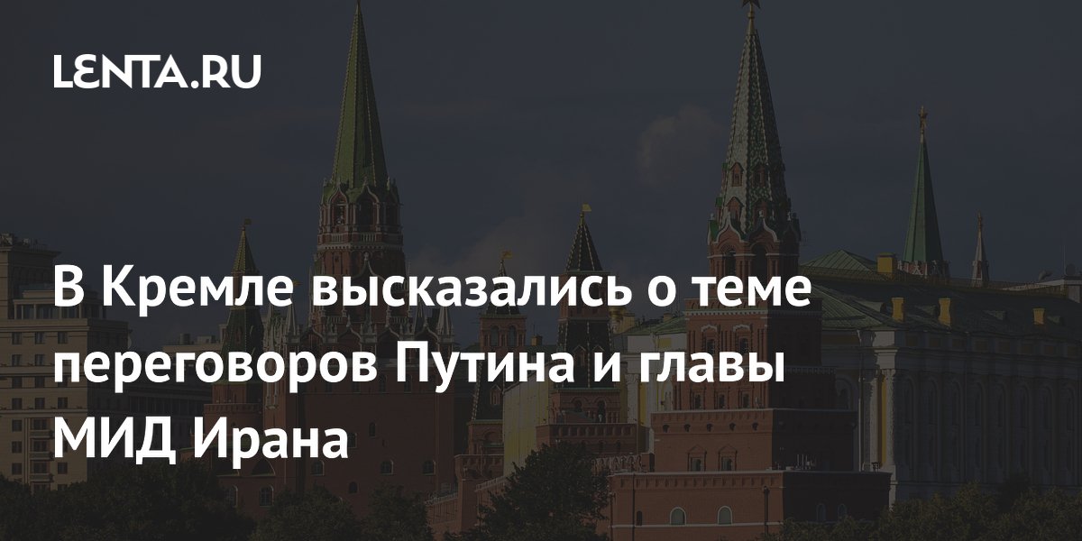 В Кремле высказались о теме переговоров Путина и главы МИД Ирана