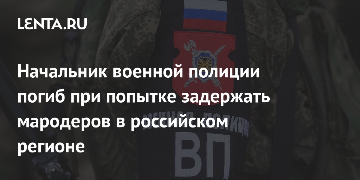 Начальник военной полиции погиб при попытке задержать мародеров в российском регионе