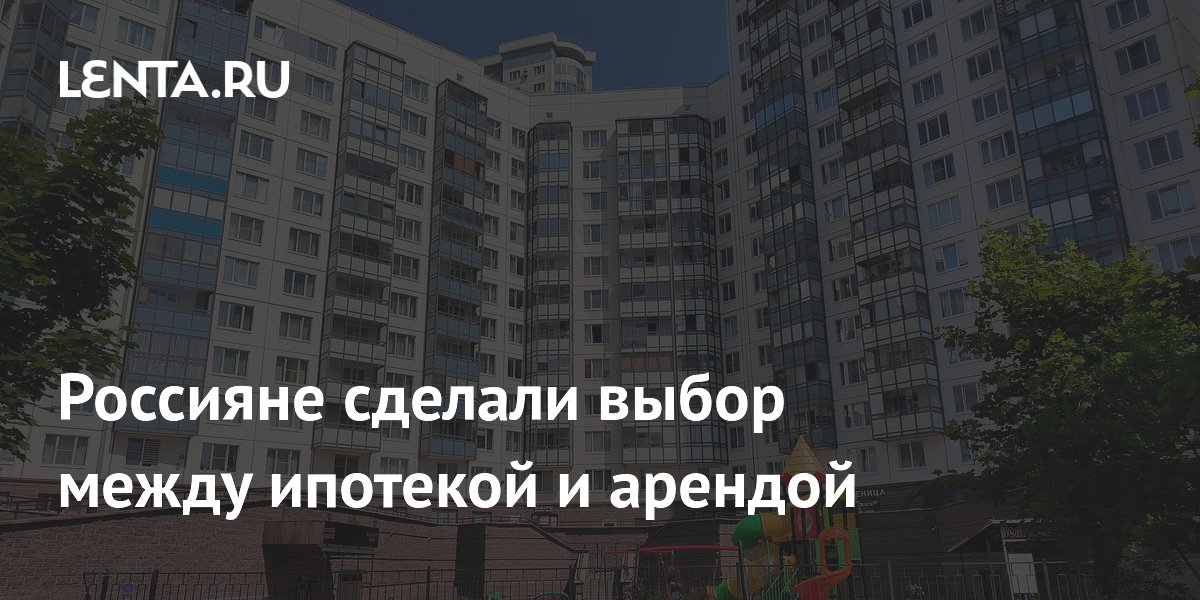 Россияне сделали выбор между ипотекой и арендой
