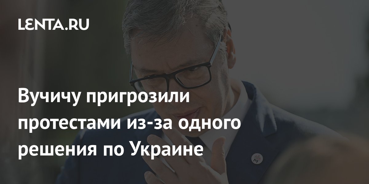 Вучичу пригрозили протестами из-за одного решения по Украине