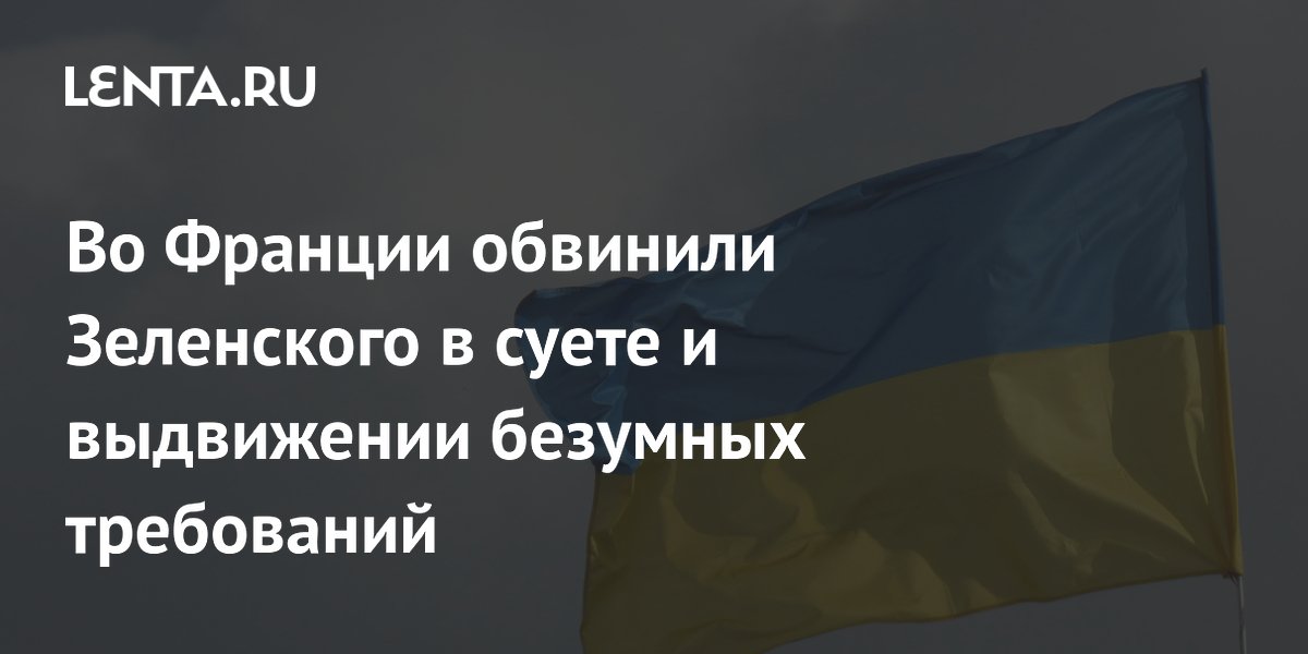 Во Франции обвинили Зеленского в суете и выдвижении безумных требований