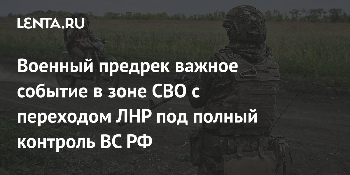 Военный предрек важное событие в зоне СВО с переходом ЛНР под полный контроль ВС РФ