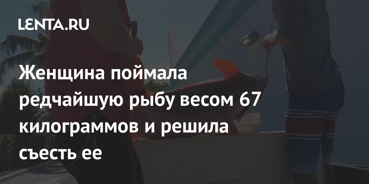 Женщина поймала редчайшую рыбу весом 67 килограммов и решила съесть ее