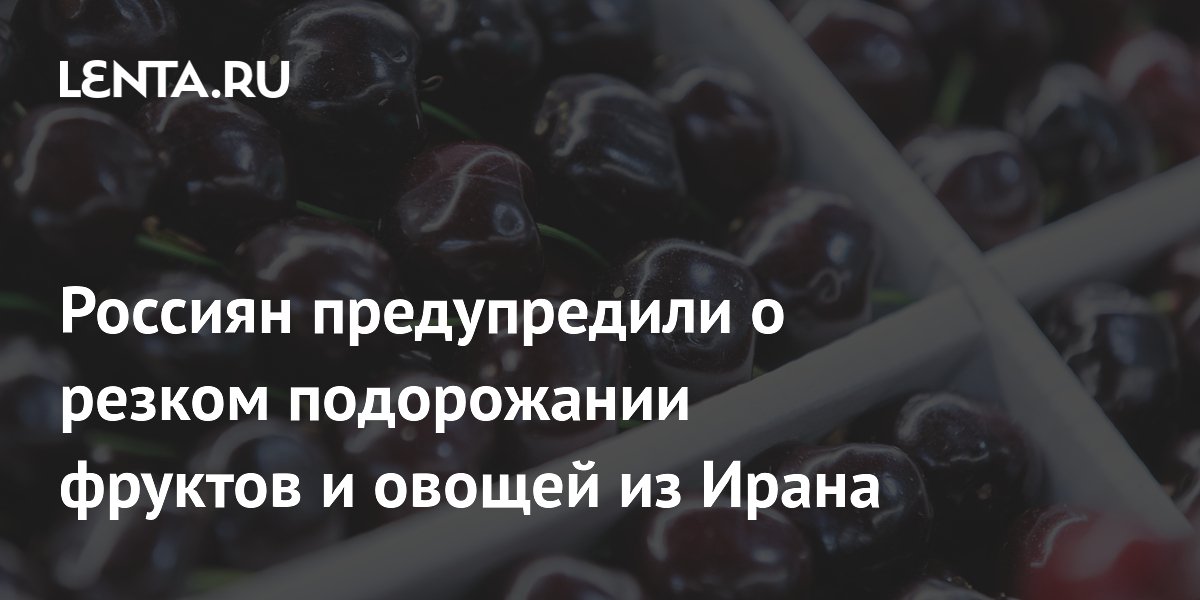 Россиян предупредили о резком подорожании фруктов и овощей из Ирана