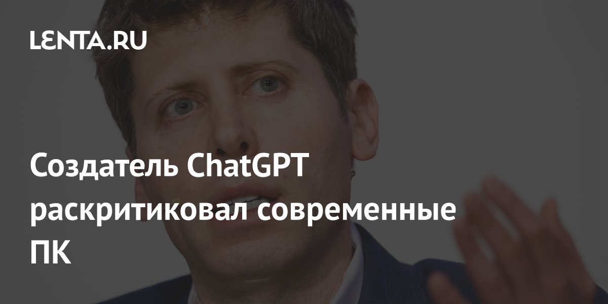 Создатель ChatGPT раскритиковал современные ПК