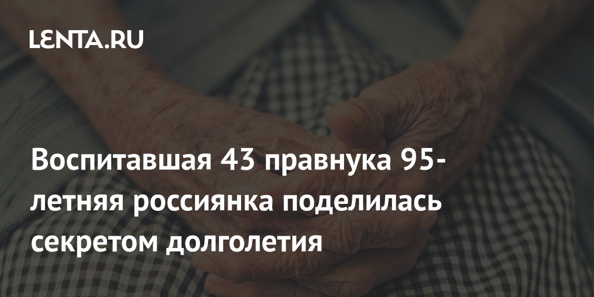 Воспитавшая 43 правнука 95-летняя россиянка поделилась секретом долголетия