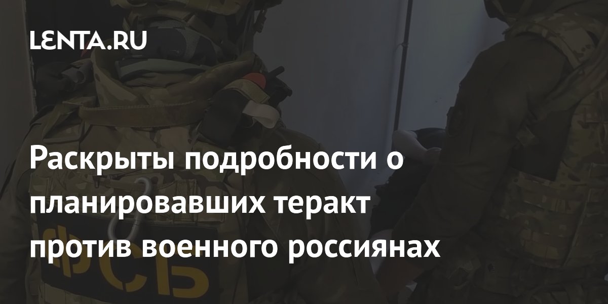Раскрыты подробности о планировавших теракт против военного россиянах