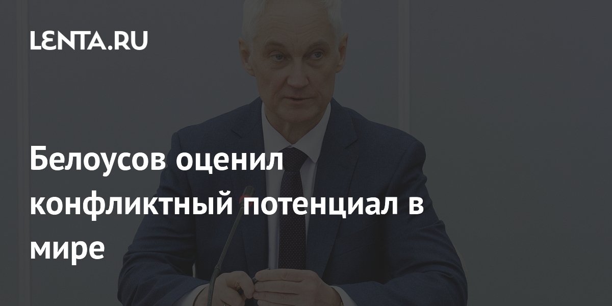 Белоусов оценил конфликтный потенциал в мире