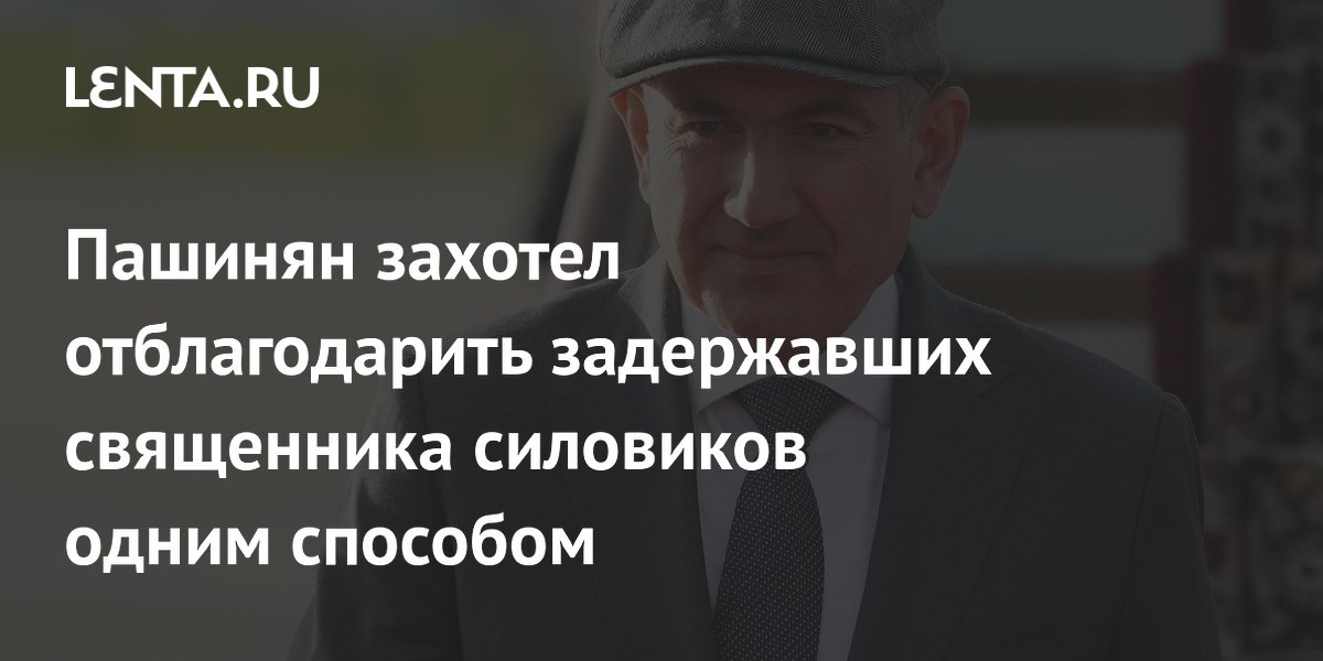 Пашинян захотел отблагодарить задержавших священника силовиков одним способом