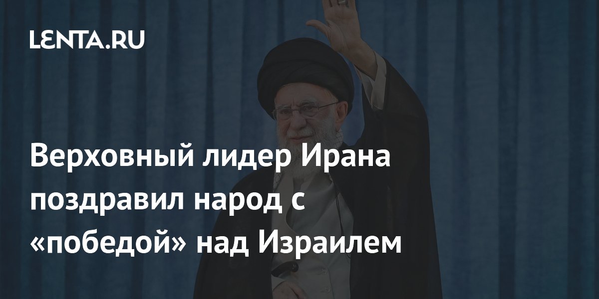 Верховный лидер Ирана поздравил народ с «победой» над Израилем