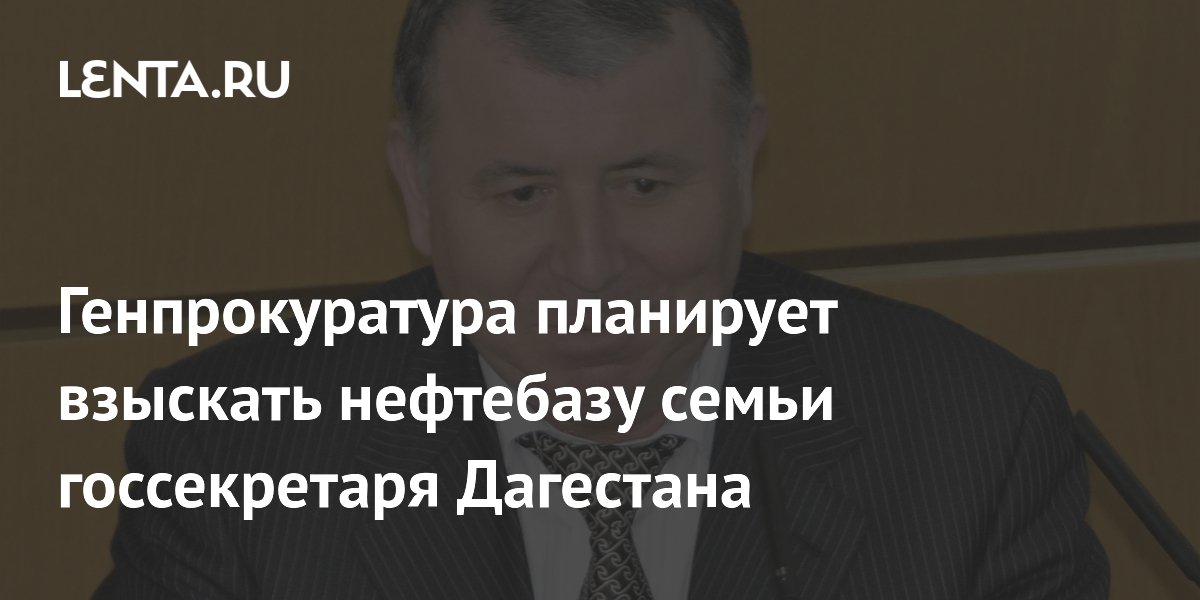 Генпрокуратура планирует взыскать нефтебазу семьи госсекретаря Дагестана