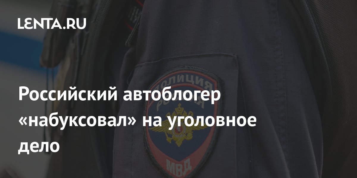 Российский автоблогер «набуксовал» на уголовное дело