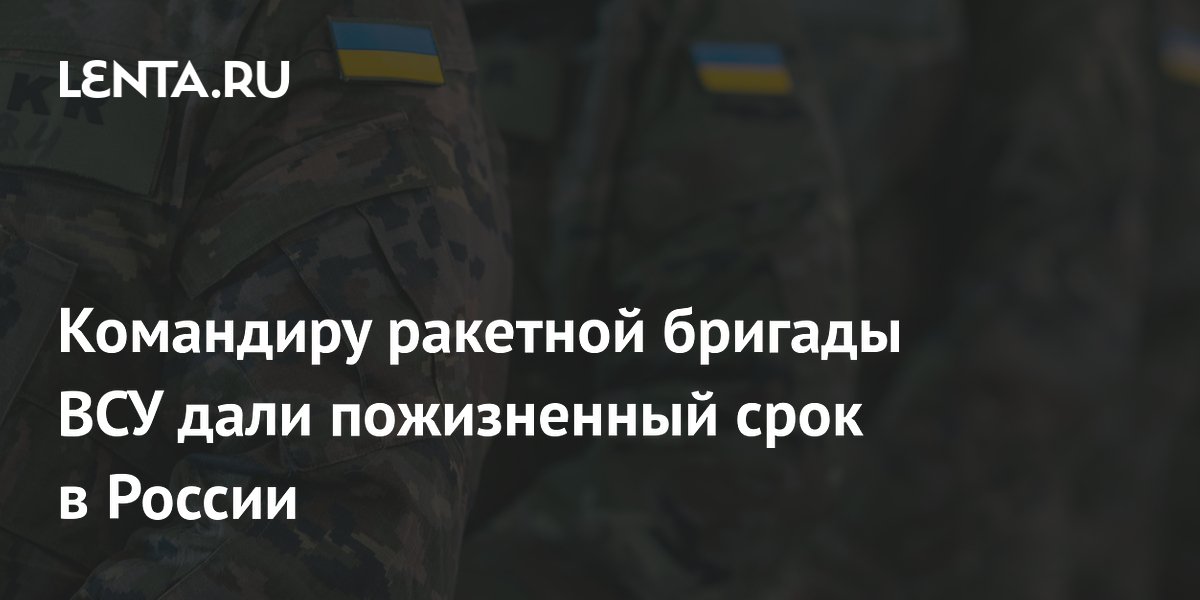 Командиру ракетной бригады ВСУ дали пожизненный срок в России