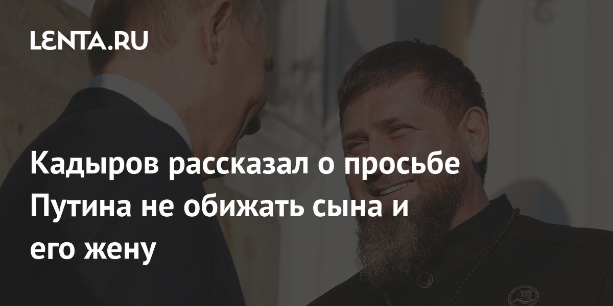 Кадыров рассказал о просьбе Путина не обижать сына и его жену