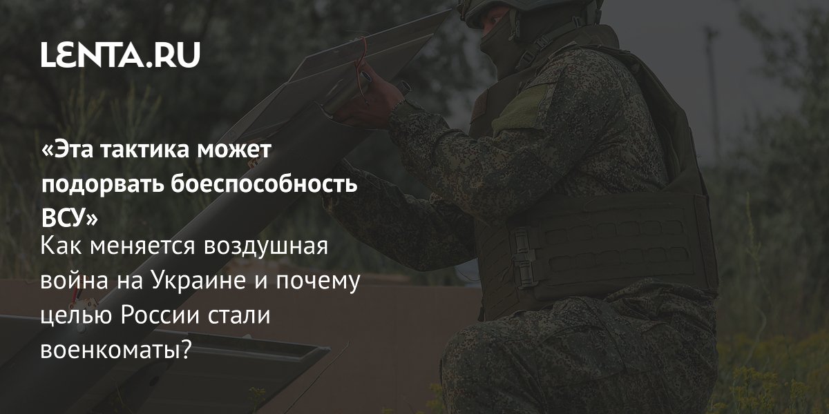 «Эта тактика может подорвать боеспособность ВСУ» Как меняется воздушная война на Украине и почему целью России стали военкоматы?