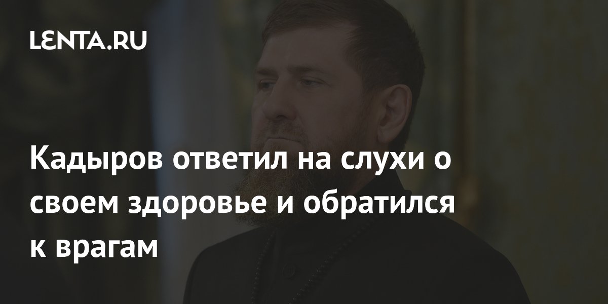 Рамзан Кадыров опроверг слухи о проблемах со здоровьем: обращение к «врагам» и заверения в силе