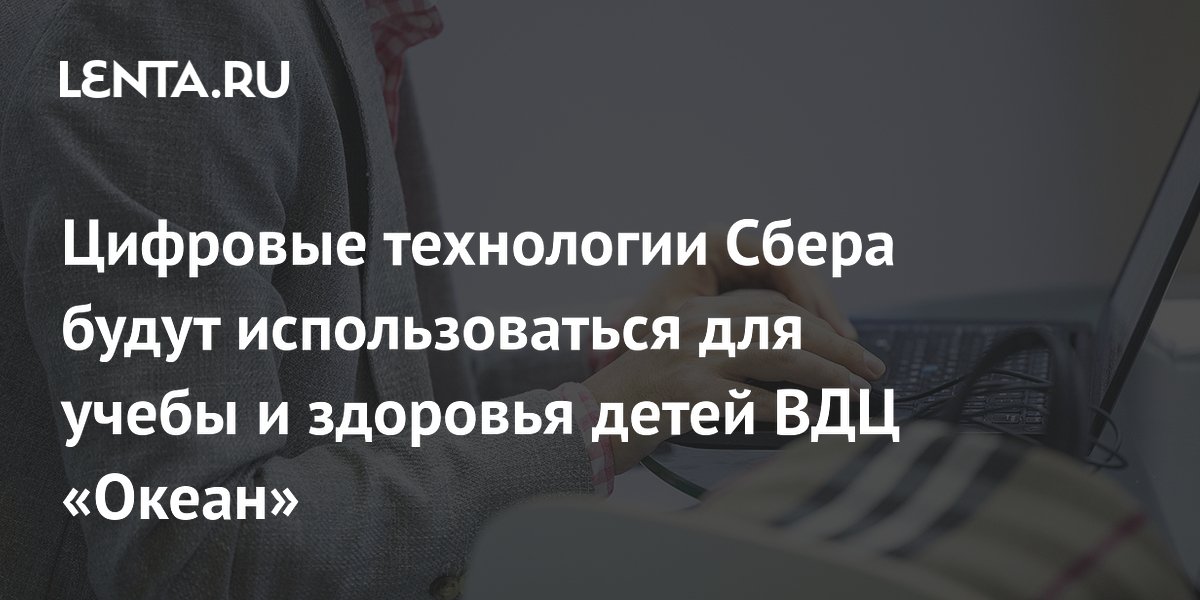 Цифровые технологии Сбера будут использоваться для учебы и здоровья детей ВДЦ «Океан»