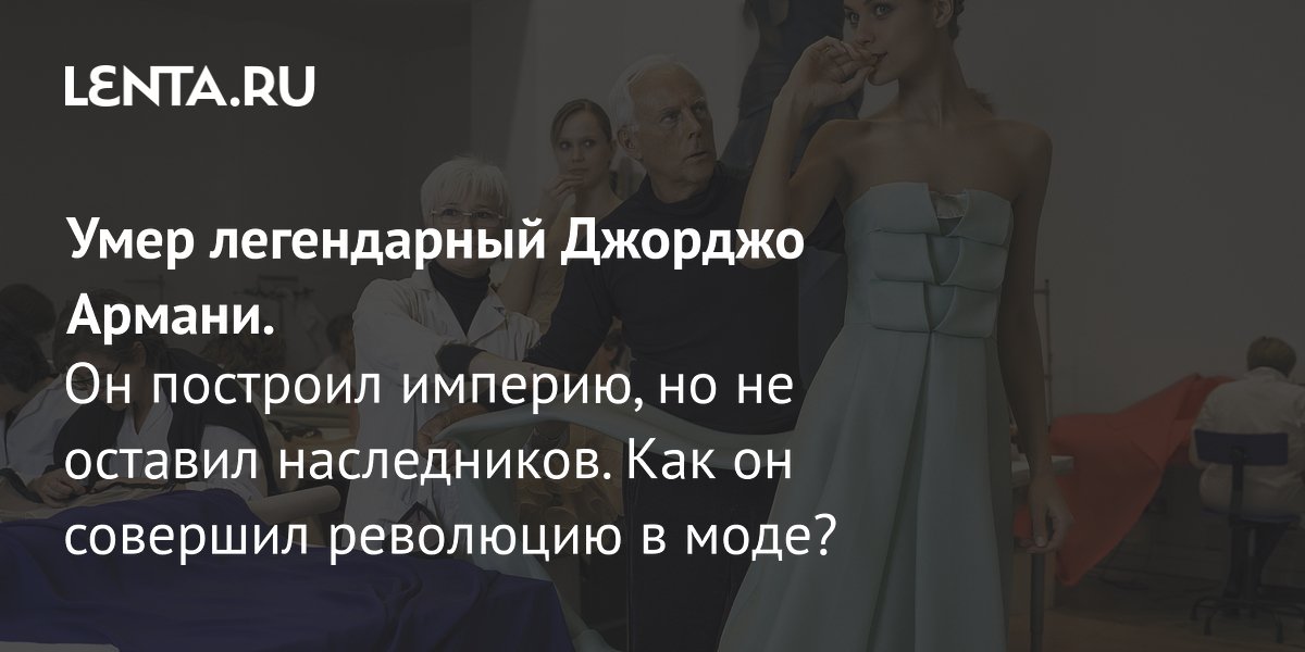 View - Умер Джорджо Армани: биография, чем запомнится, вклад в моду, цитаты, коллекции, фото: Стиль: Ценности: Lenta.ru