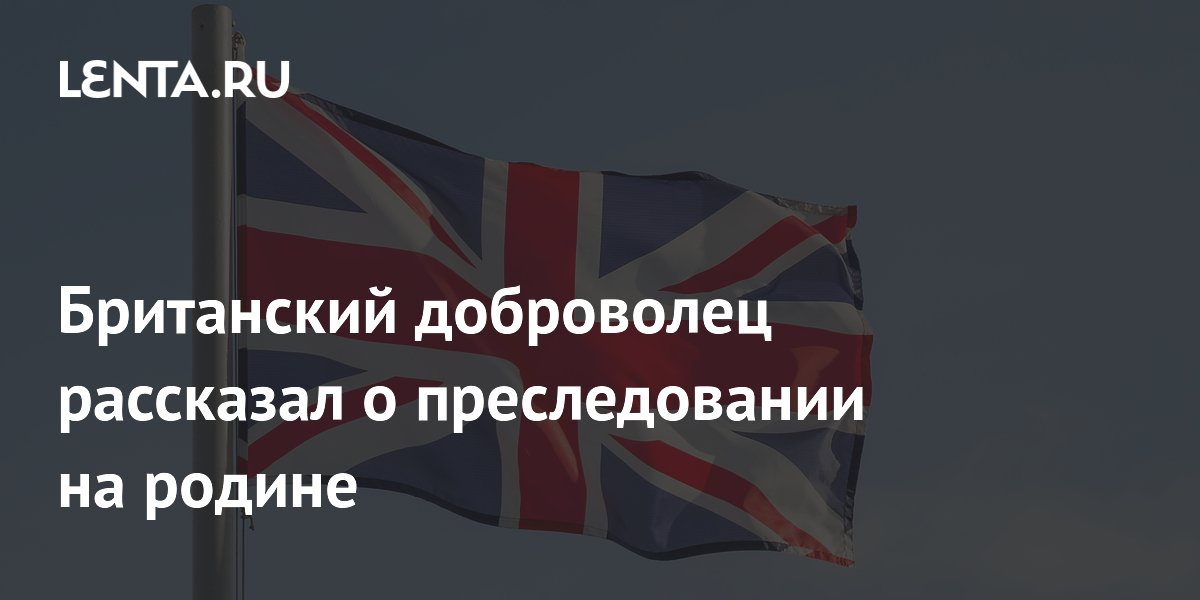 Британский доброволец рассказал о преследовании на родине