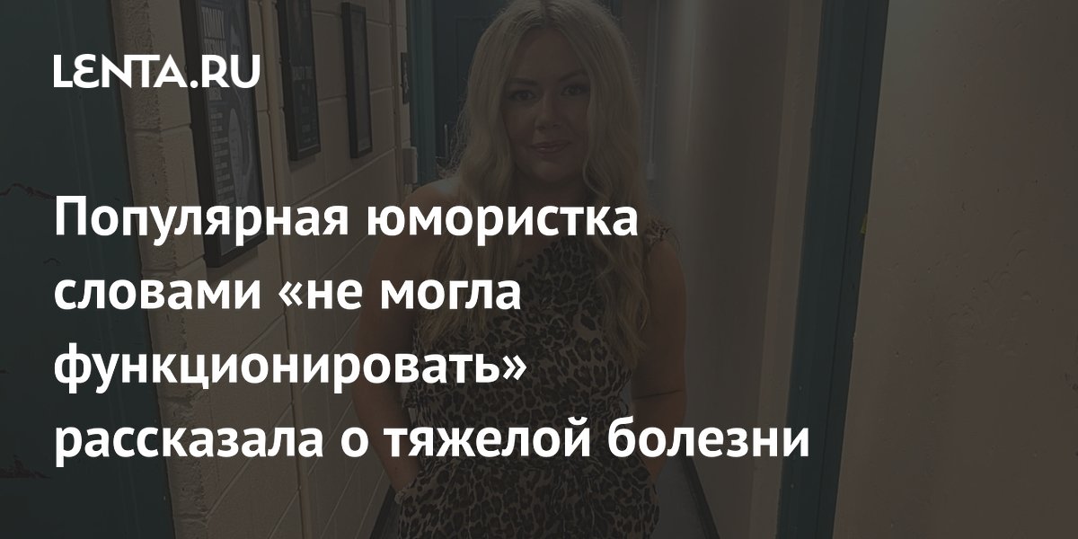 Популярная юмористка словами «не могла функционировать» рассказала о тяжелой болезни