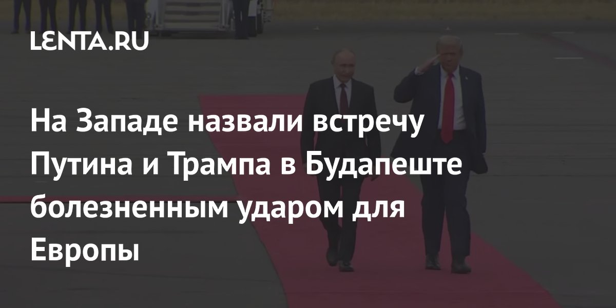 На Западе назвали встречу Путина и Трампа в Будапеште болезненным ударом для Европы